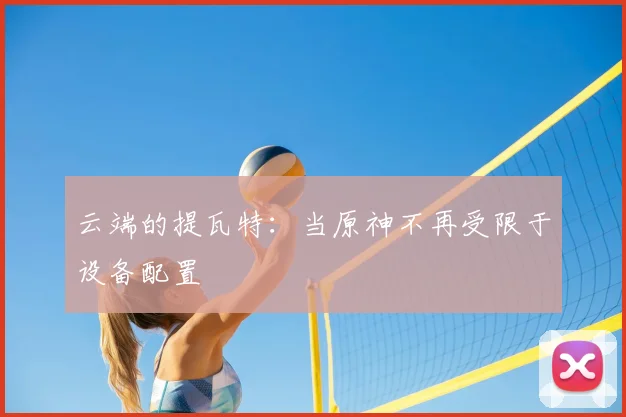 云端的提瓦特：当原神不再受限于设备配置