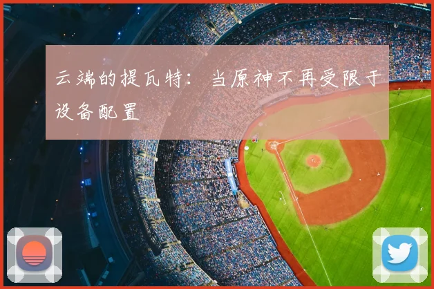 云端的提瓦特：当原神不再受限于设备配置
