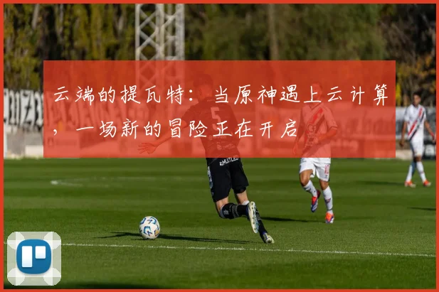 云端的提瓦特：当原神遇上云计算，一场新的冒险正在开启