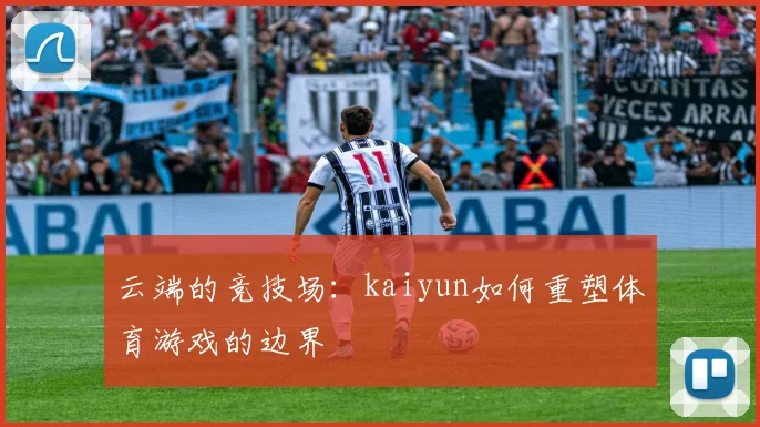 云端的竞技场：kaiyun如何重塑体育游戏的边界